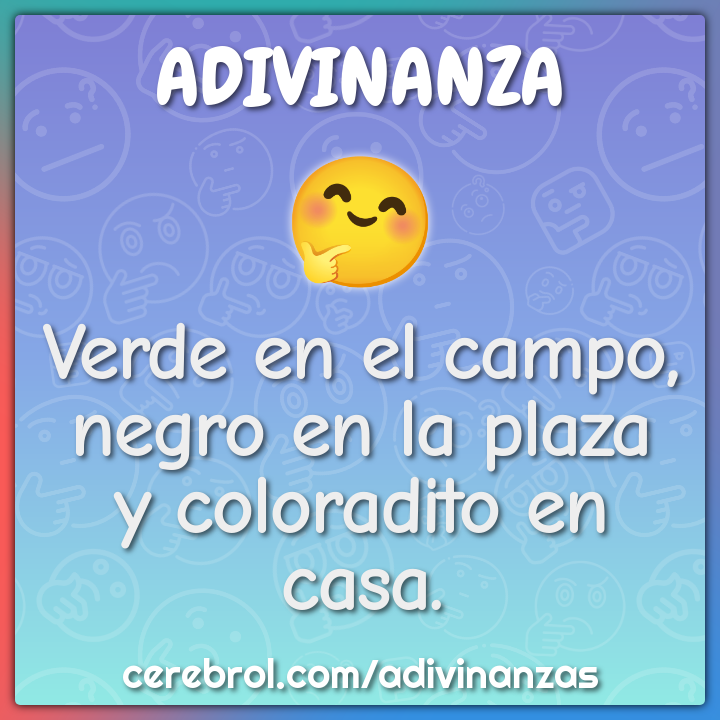 Verde en el campo,
negro en la plaza
y coloradito en casa.