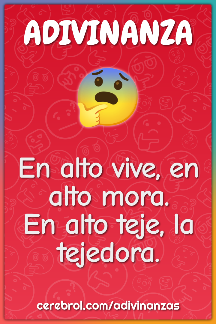 En alto vive, en alto mora.
En alto teje, la tejedora.