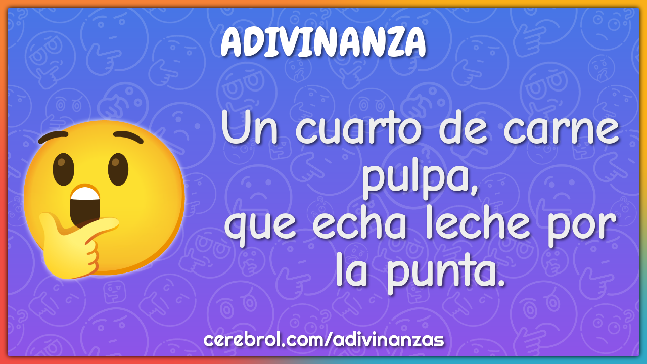 Un cuarto de carne pulpa,
que echa leche por la punta.