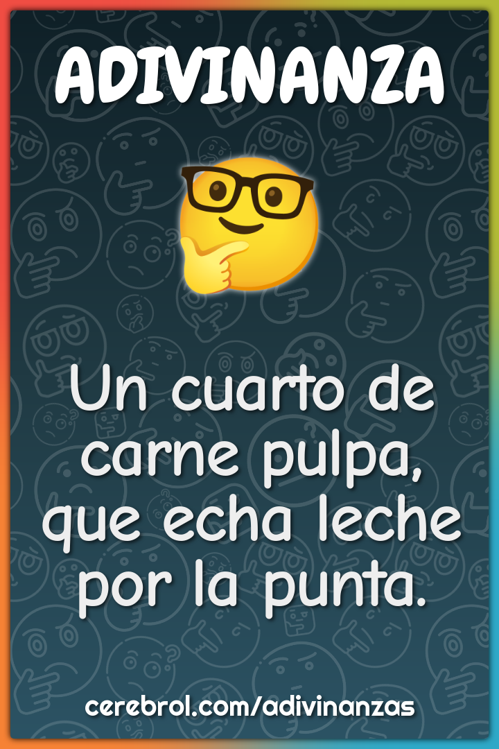 Un cuarto de carne pulpa,
que echa leche por la punta.