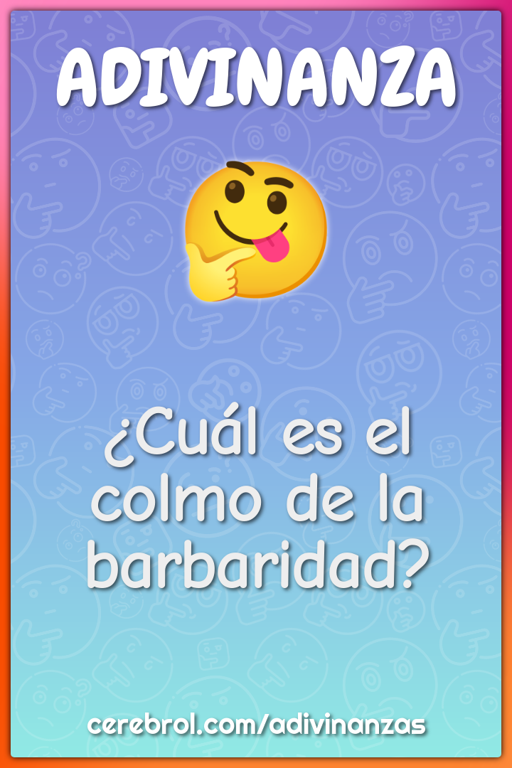 ¿Cuál es el colmo de la barbaridad?