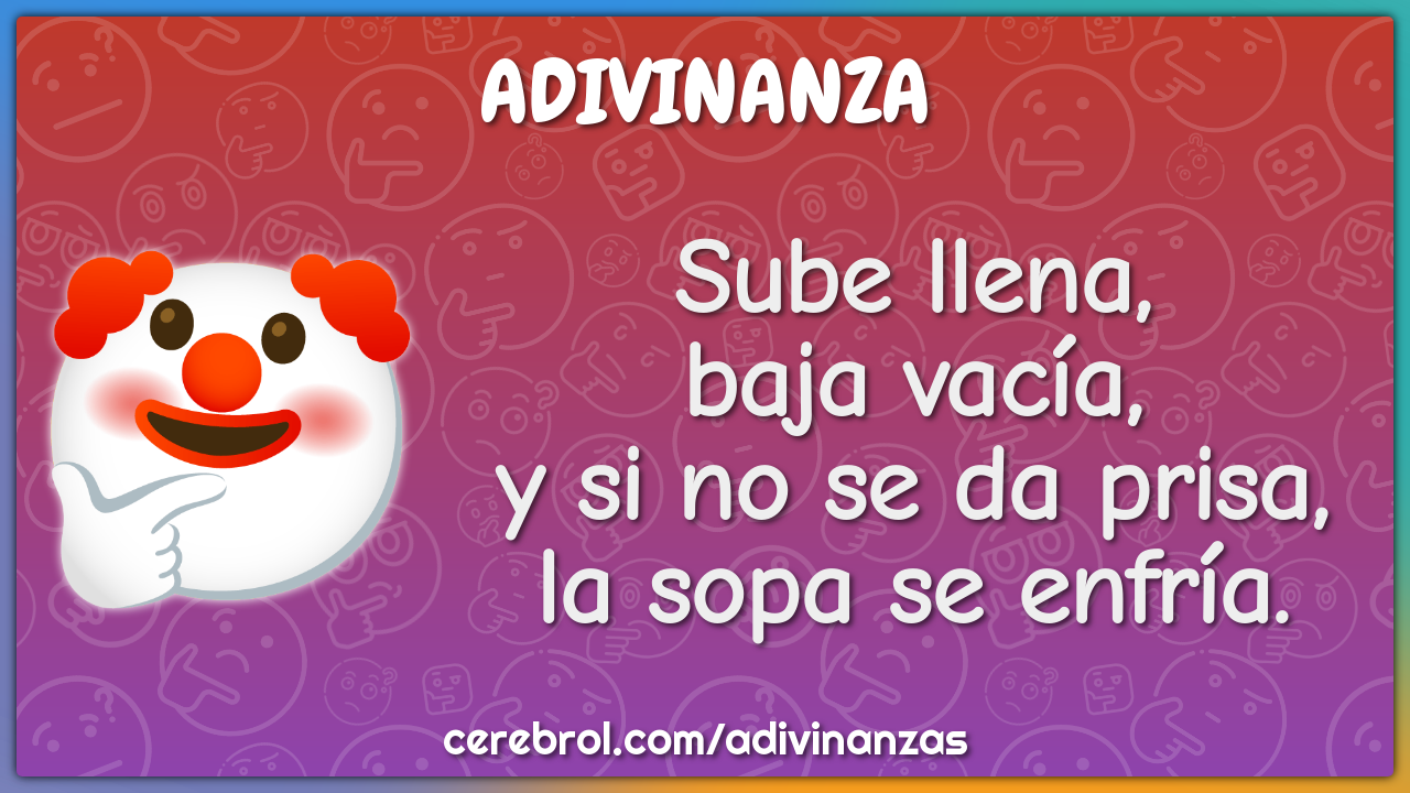 Sube llena,
baja vacía,
y si no se da prisa,
la sopa se enfría.