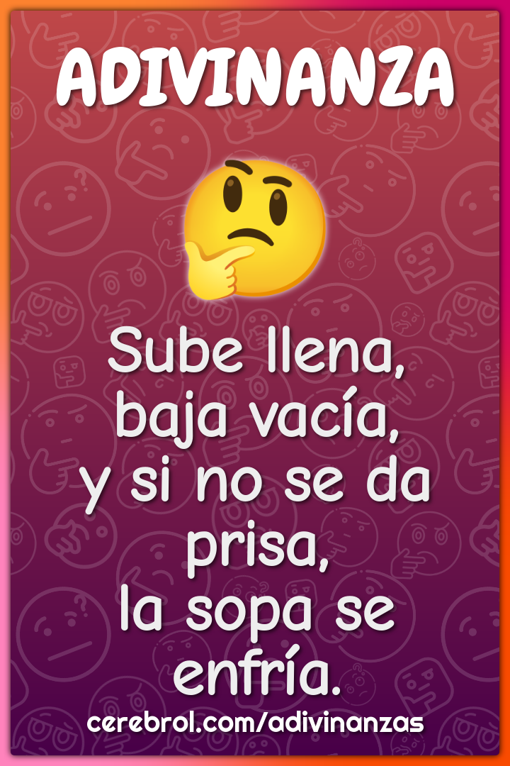 Sube llena,
baja vacía,
y si no se da prisa,
la sopa se enfría.