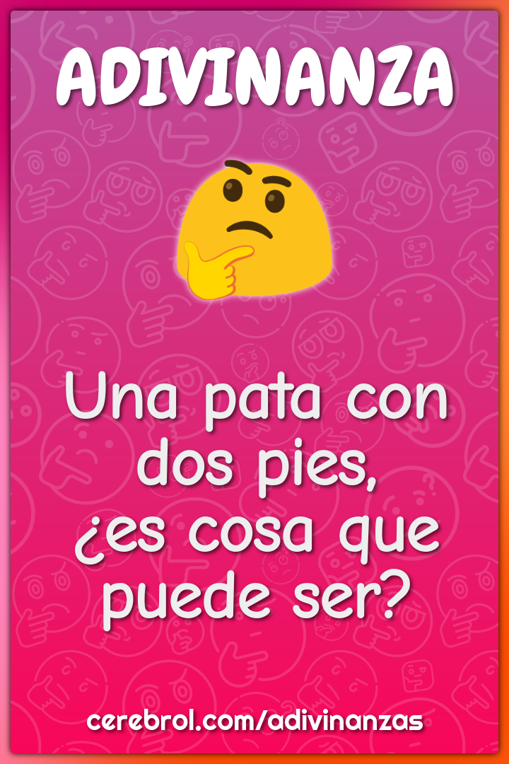 Una pata con dos pies,
¿es cosa que puede ser?