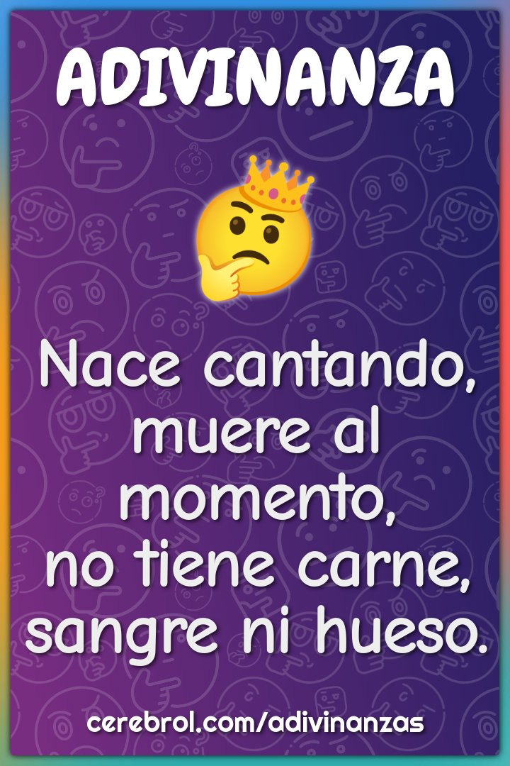 Nace cantando,
muere al momento,
no tiene carne,
sangre ni hueso.