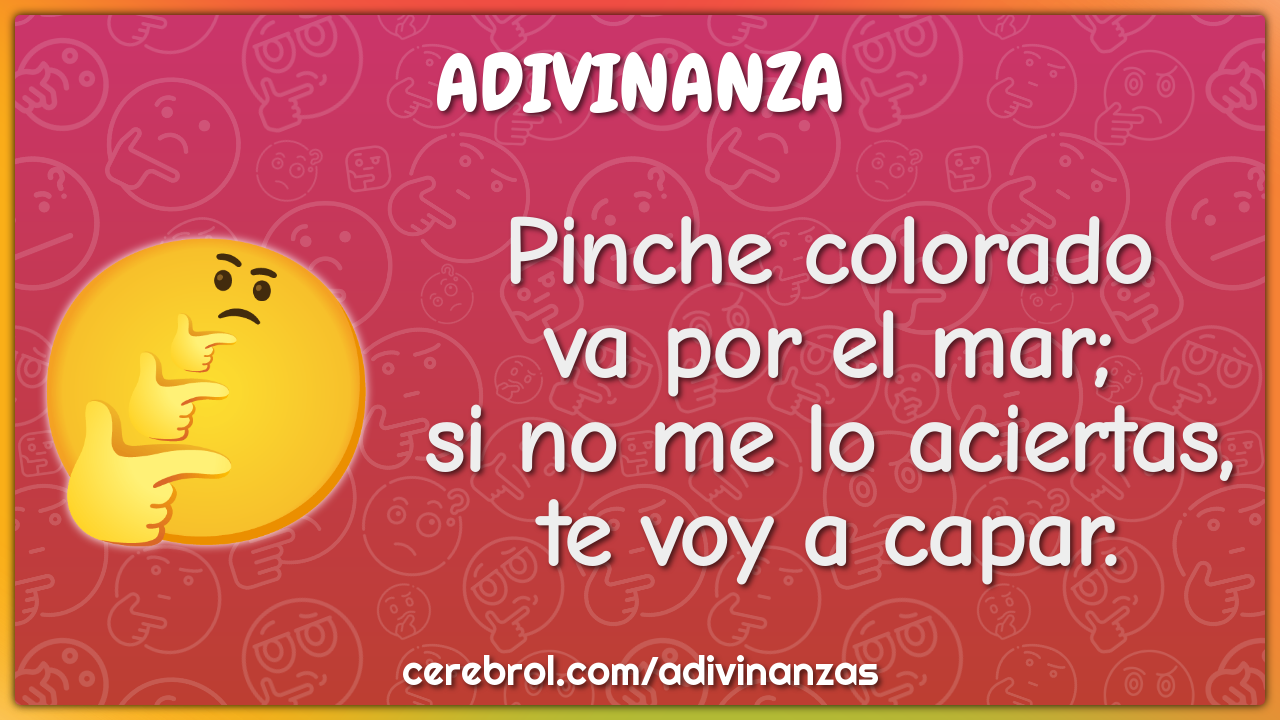 Pinche colorado
va por el mar;
si no me lo aciertas,
te voy a capar.