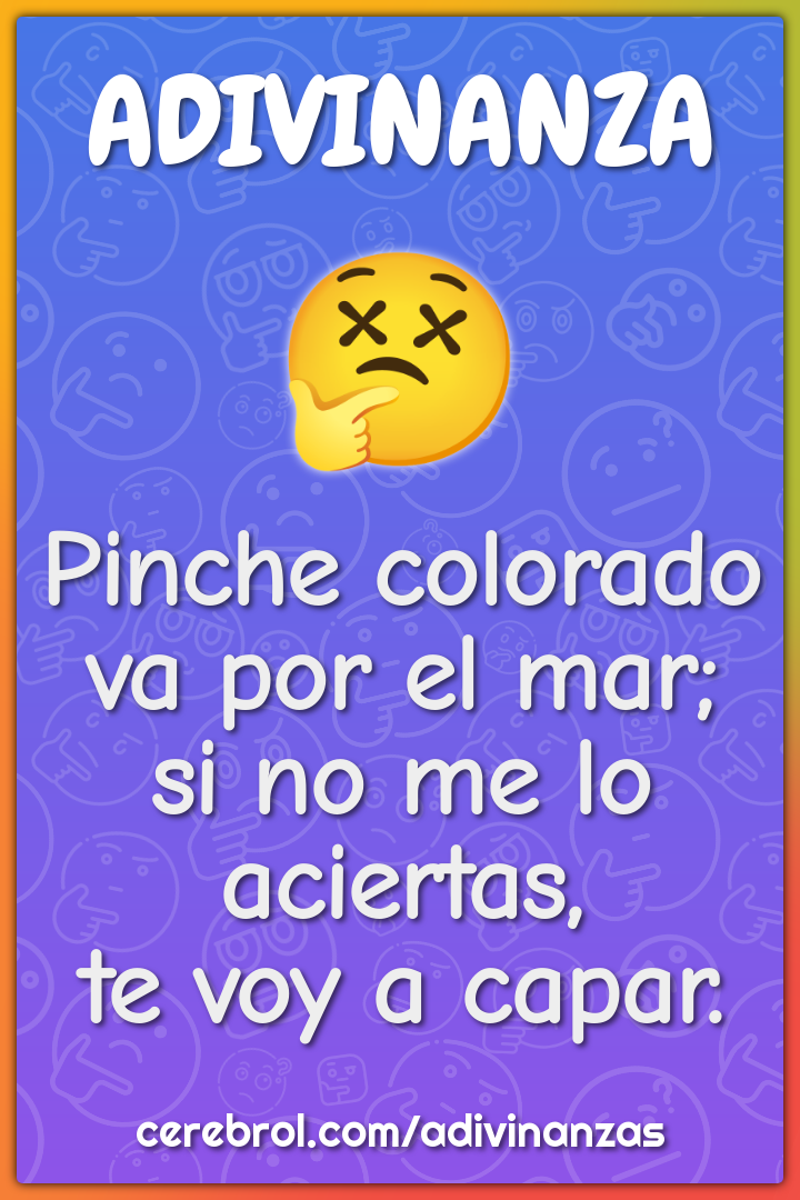 Pinche colorado
va por el mar;
si no me lo aciertas,
te voy a capar.