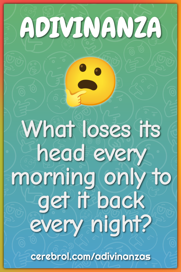 What loses its head every morning only to get it back every night?