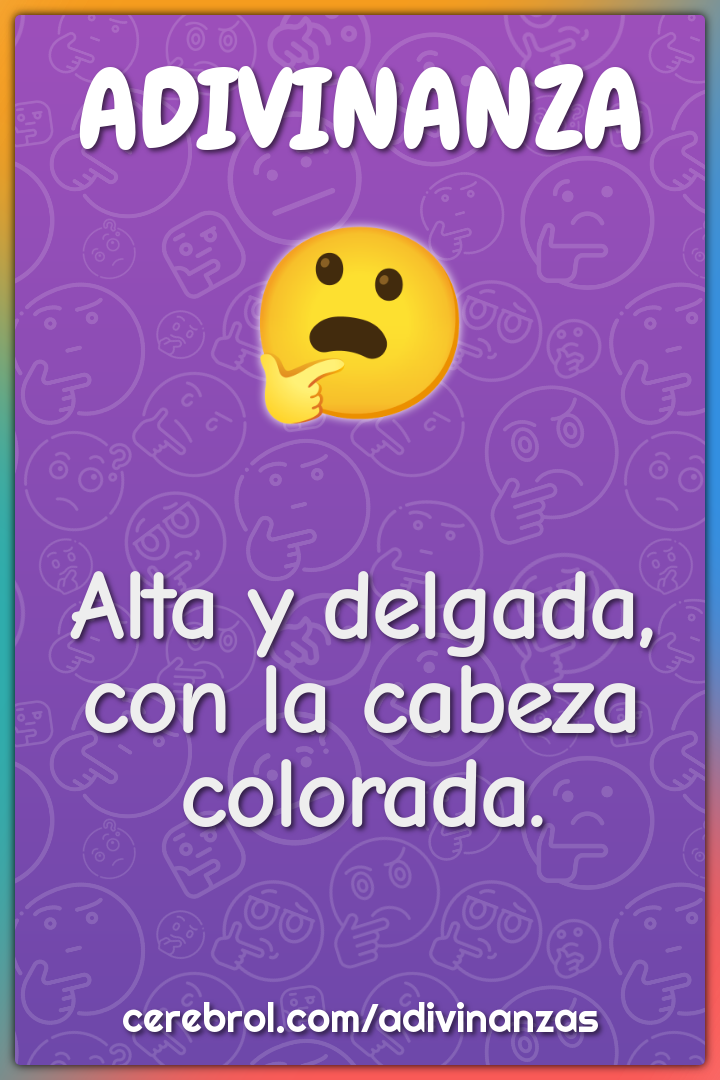 Alta y delgada,
con la cabeza colorada.