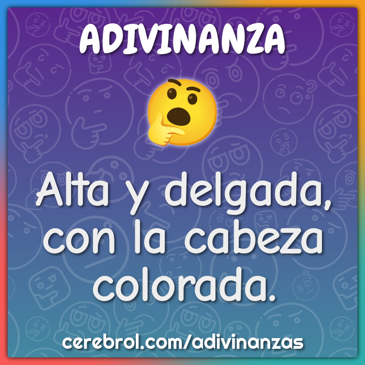 Alta y delgada,
con la cabeza colorada.
