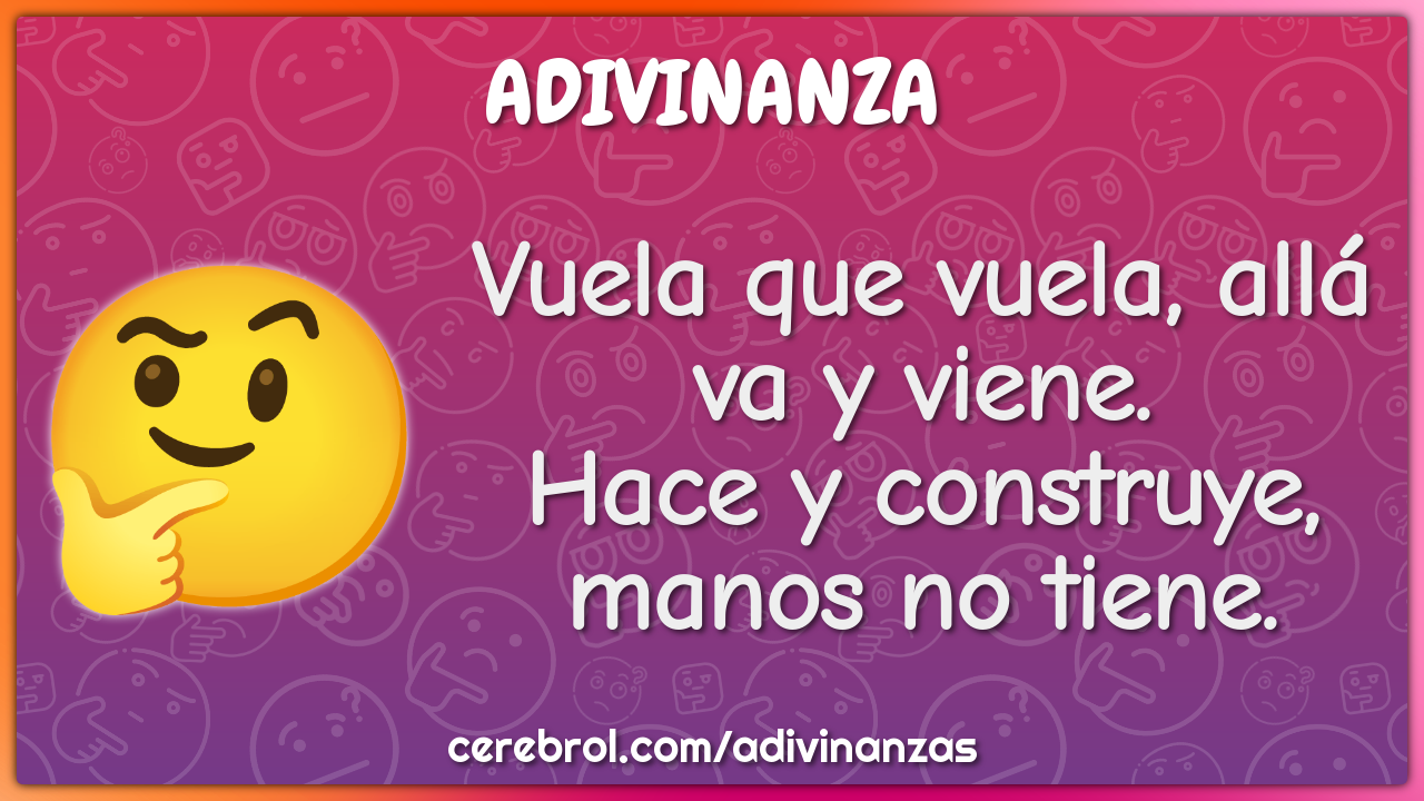 Vuela que vuela, allá va y viene.
Hace y construye, manos no tiene.