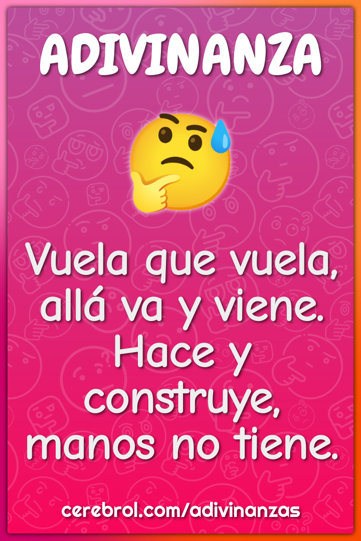 Vuela que vuela, allá va y viene.
Hace y construye, manos no tiene.