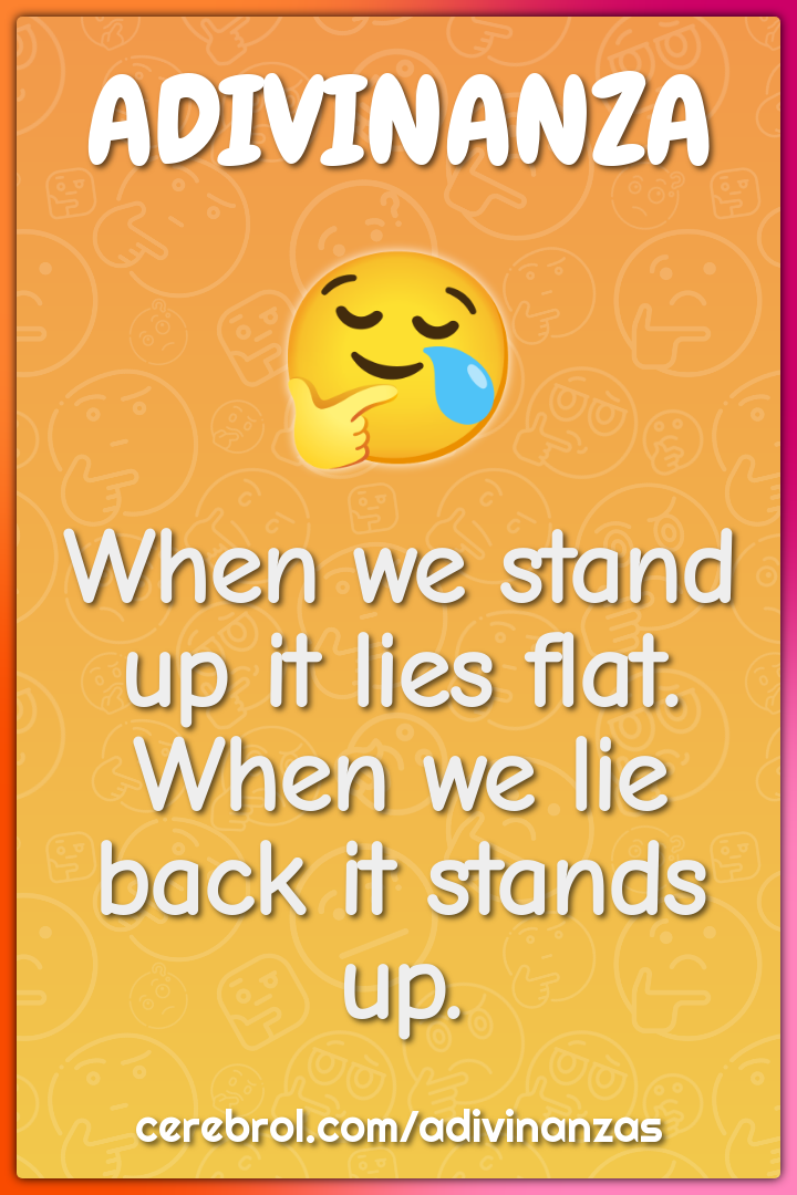 When we stand up it lies flat. When we lie back it stands up.