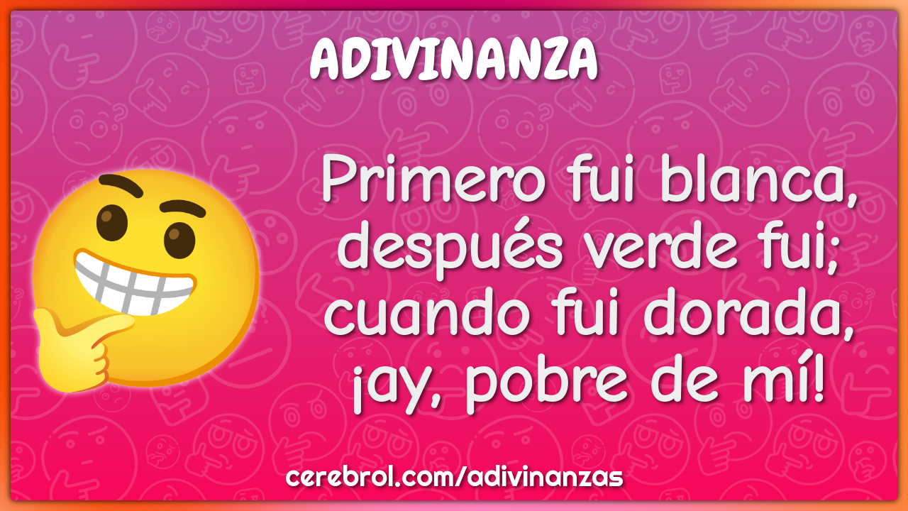 Primero fui blanca, después verde fui; cuando fui dorada, ¡ay, pobre...