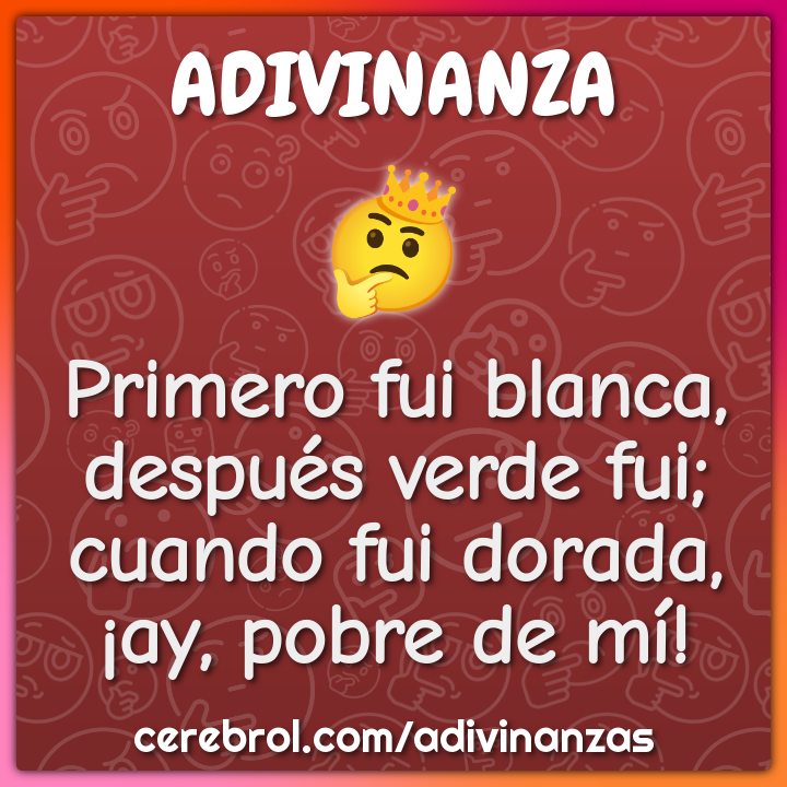 Primero fui blanca, después verde fui; cuando fui dorada, ¡ay, pobre...