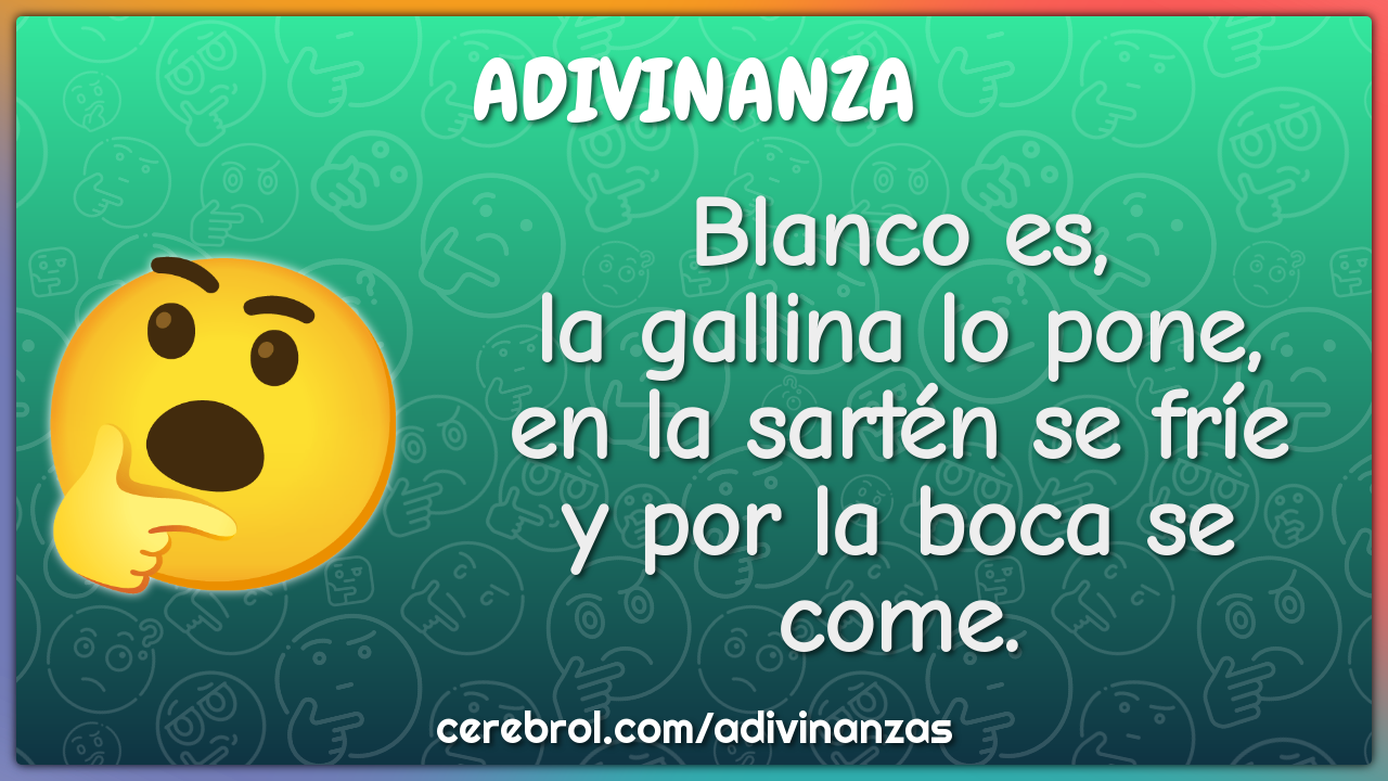 Blanco es, la gallina lo pone, en la sartén se fríe y por la boca se...