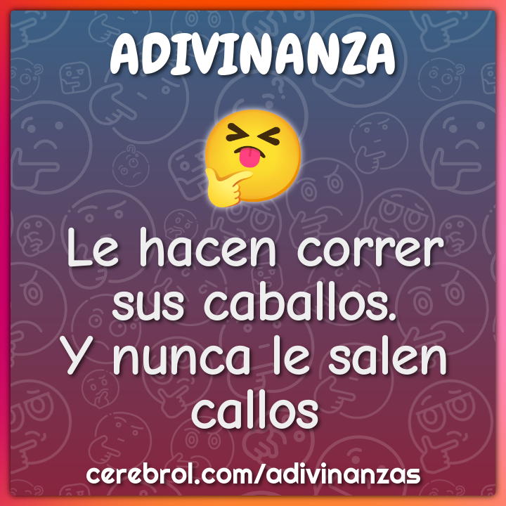 Le hacen correr sus caballos.
Y nunca le salen callos