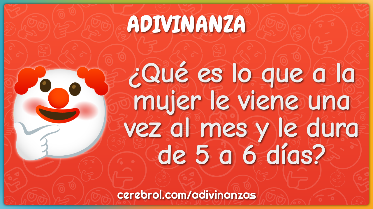 ¿Qué es lo que a la mujer le viene una vez al mes y le dura de 5 a 6...