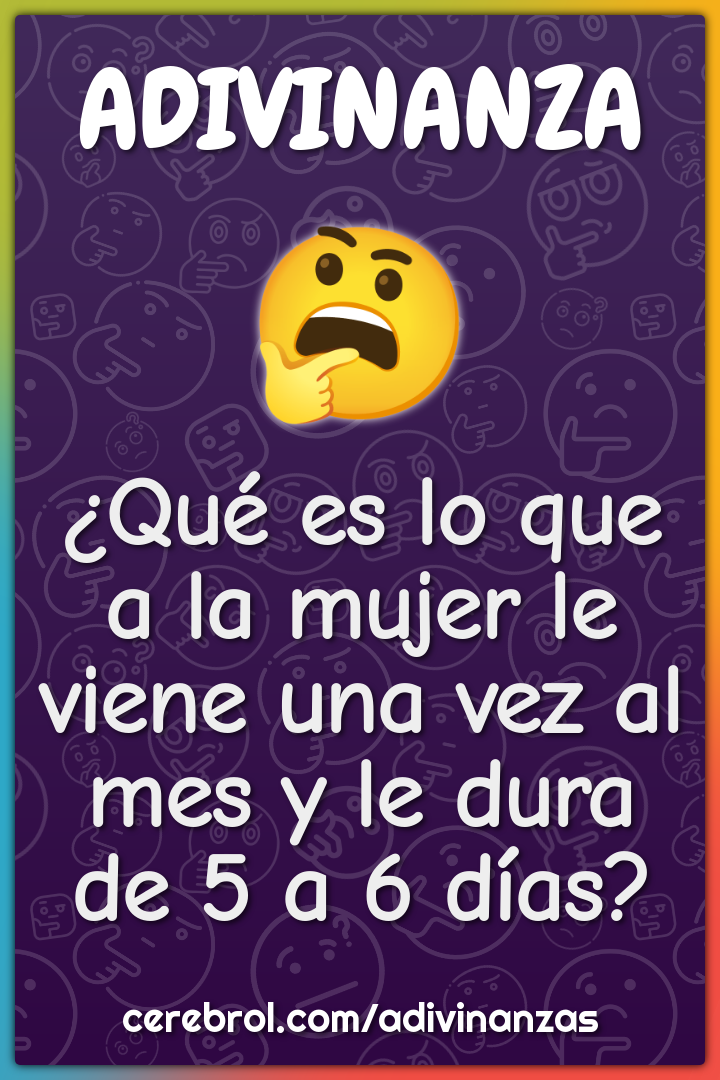 ¿Qué es lo que a la mujer le viene una vez al mes y le dura de 5 a 6...