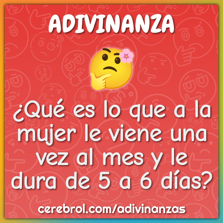 ¿Qué es lo que a la mujer le viene una vez al mes y le dura de 5 a 6...