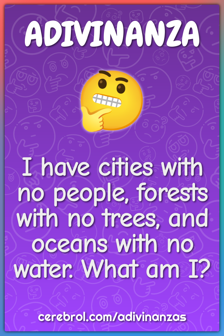 I have cities with no people, forests with no trees, and oceans with...