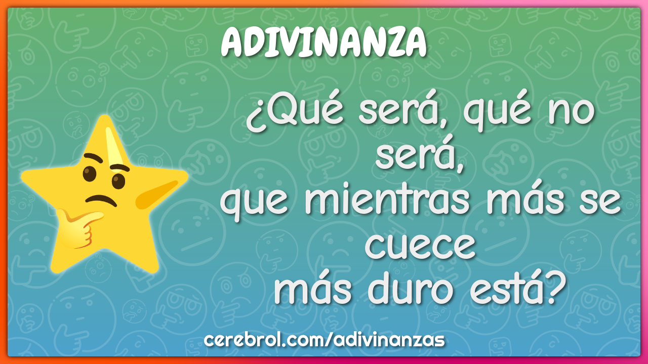 ¿Qué será, qué no será,
que mientras más se cuece
más duro está?