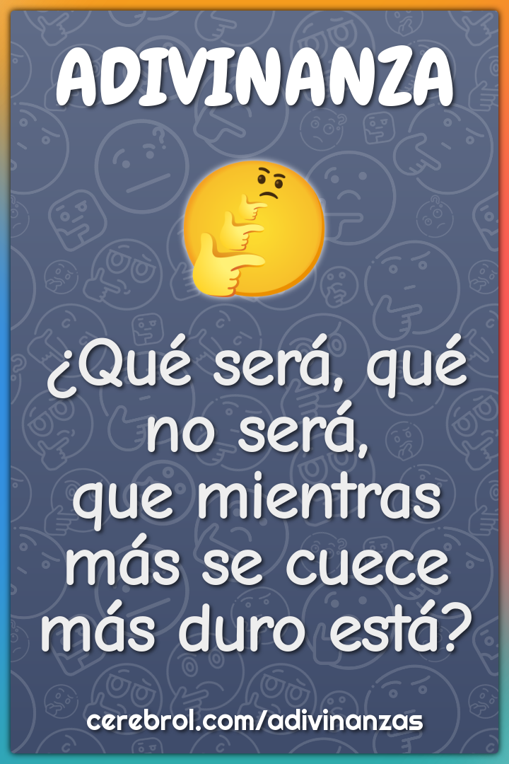 ¿Qué será, qué no será,
que mientras más se cuece
más duro está?