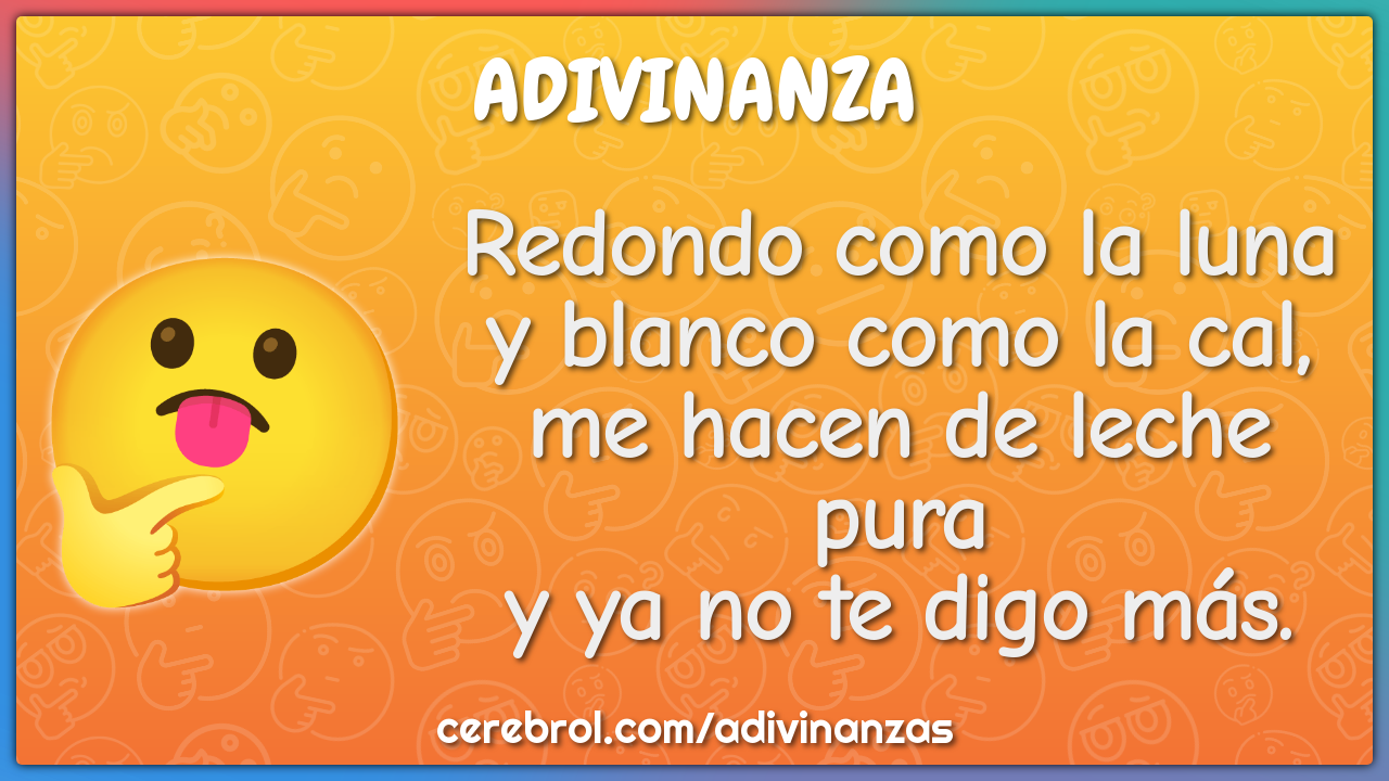 Redondo como la luna y blanco como la cal, me hacen de leche pura y ya...