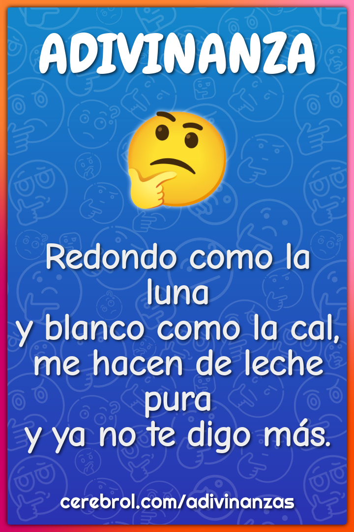 Redondo como la luna y blanco como la cal, me hacen de leche pura y ya...