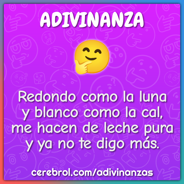 Redondo como la luna y blanco como la cal, me hacen de leche pura y ya...