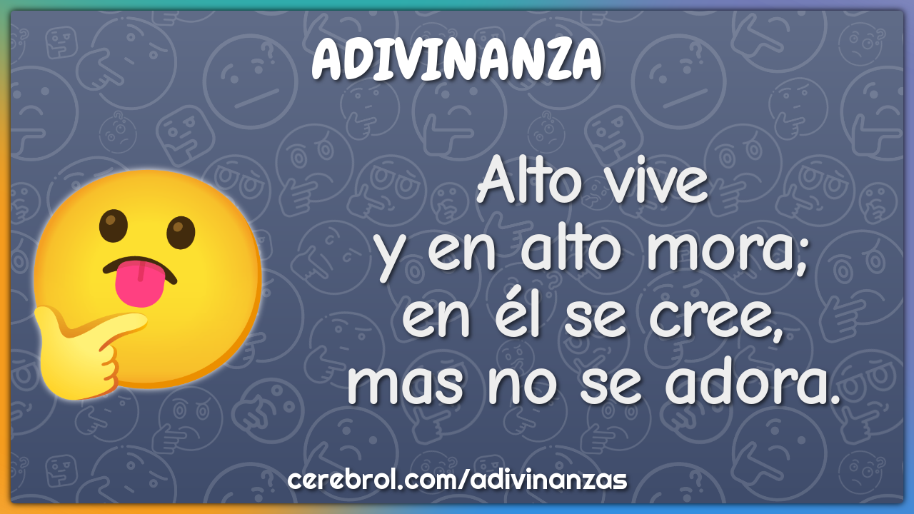 Alto vive
y en alto mora;
en él se cree,
mas no se adora.