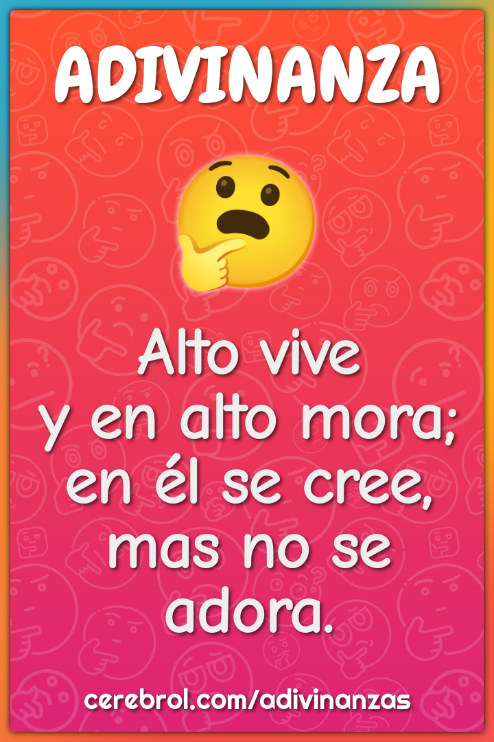 Alto vive
y en alto mora;
en él se cree,
mas no se adora.