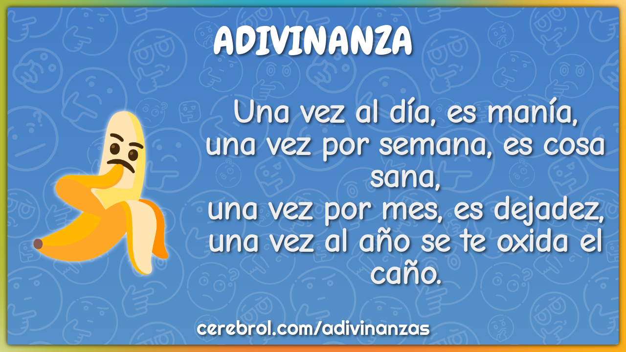 Una vez al día, es manía, una vez por semana, es cosa sana, una vez...