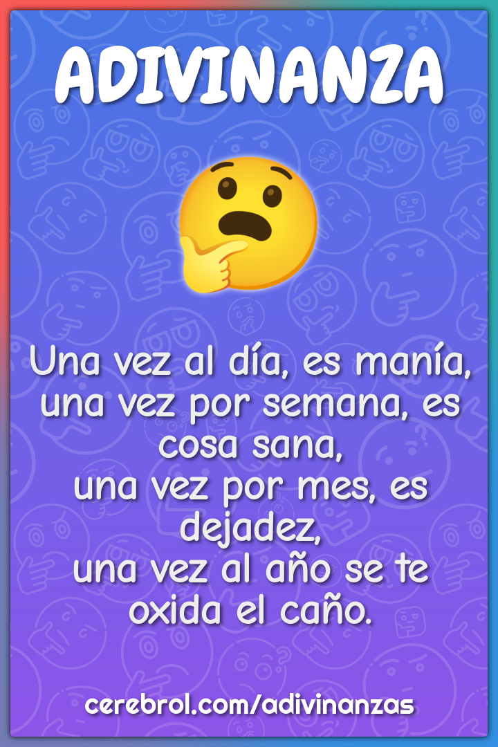 Una vez al día, es manía, una vez por semana, es cosa sana, una vez...