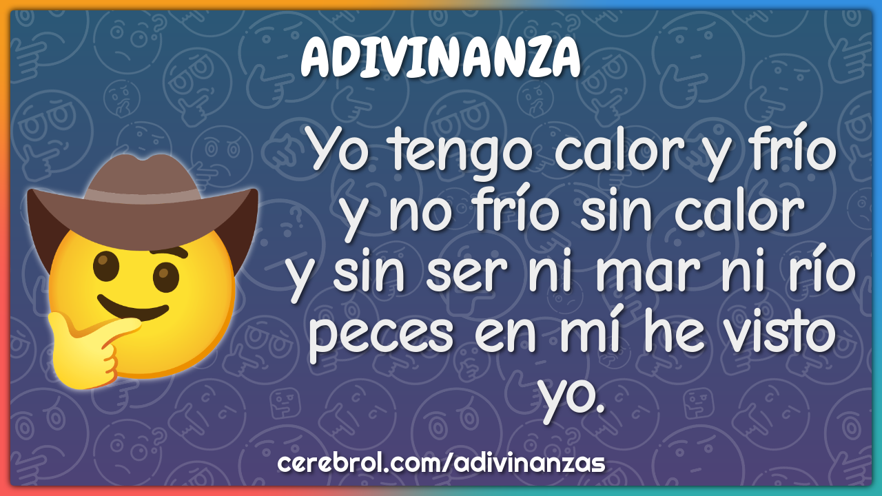 Yo tengo calor y frío y no frío sin calor y sin ser ni mar ni río...