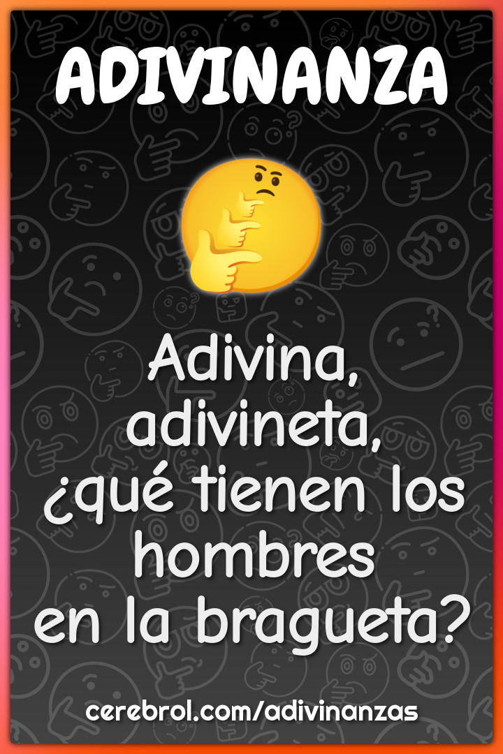 Adivina, adivineta,
¿qué tienen los hombres
en la bragueta?