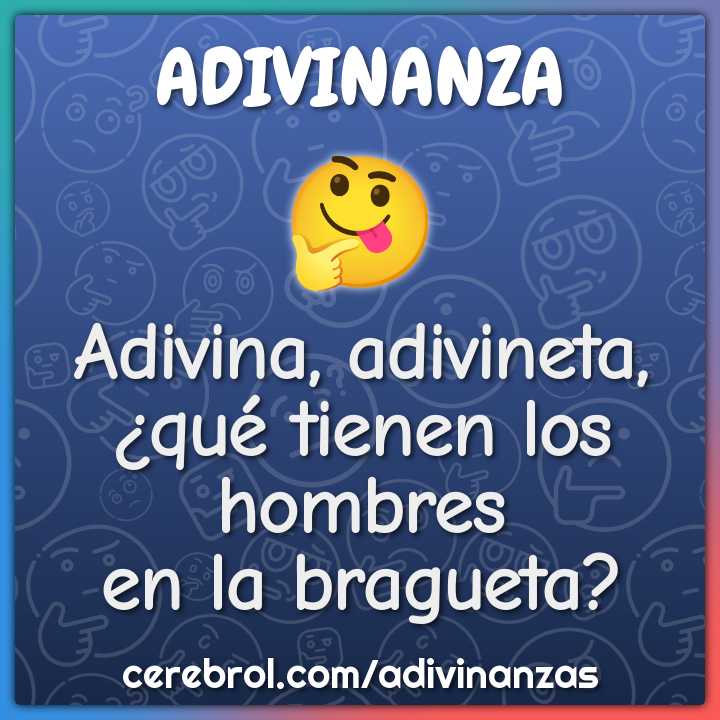 Adivina, adivineta,
¿qué tienen los hombres
en la bragueta?