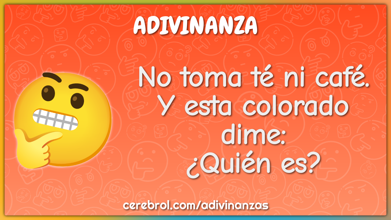 No toma té ni café.
Y esta colorado dime:
¿Quién es?