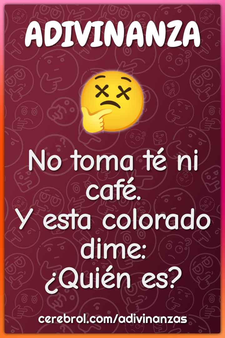 No toma té ni café.
Y esta colorado dime:
¿Quién es?