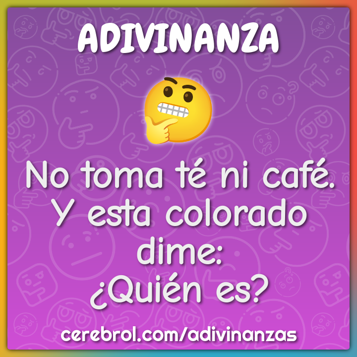 No toma té ni café.
Y esta colorado dime:
¿Quién es?