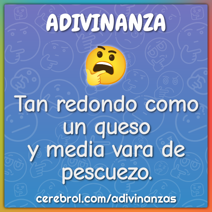 Tan redondo como un queso
y media vara de pescuezo.