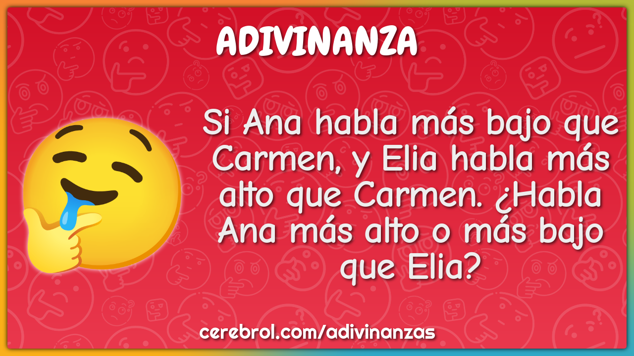 Si Ana habla más bajo que Carmen, y Elia habla más alto que Carmen....