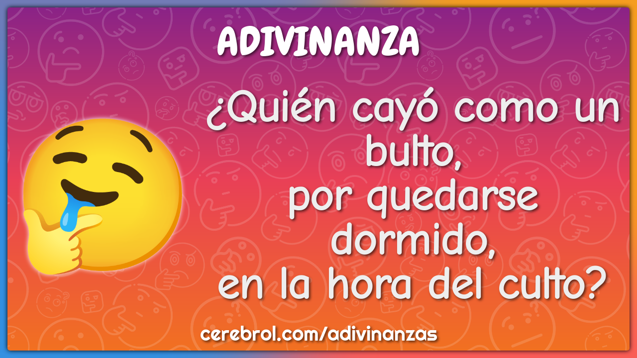 ¿Quién cayó como un bulto,
por quedarse dormido,
en la hora del culto?