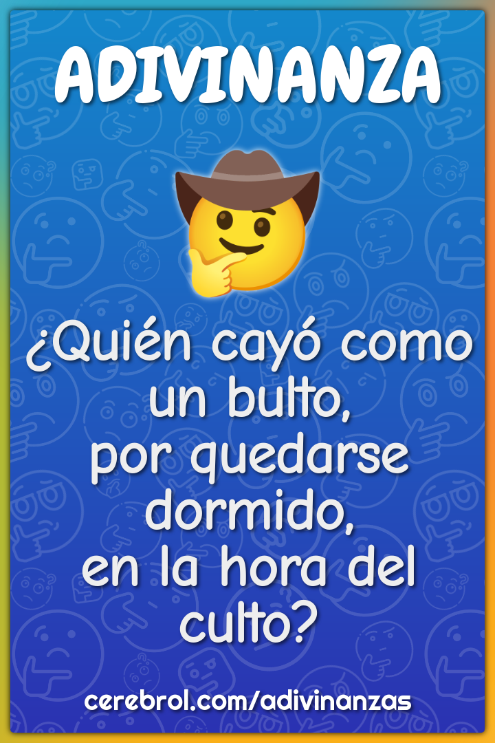 ¿Quién cayó como un bulto,
por quedarse dormido,
en la hora del culto?