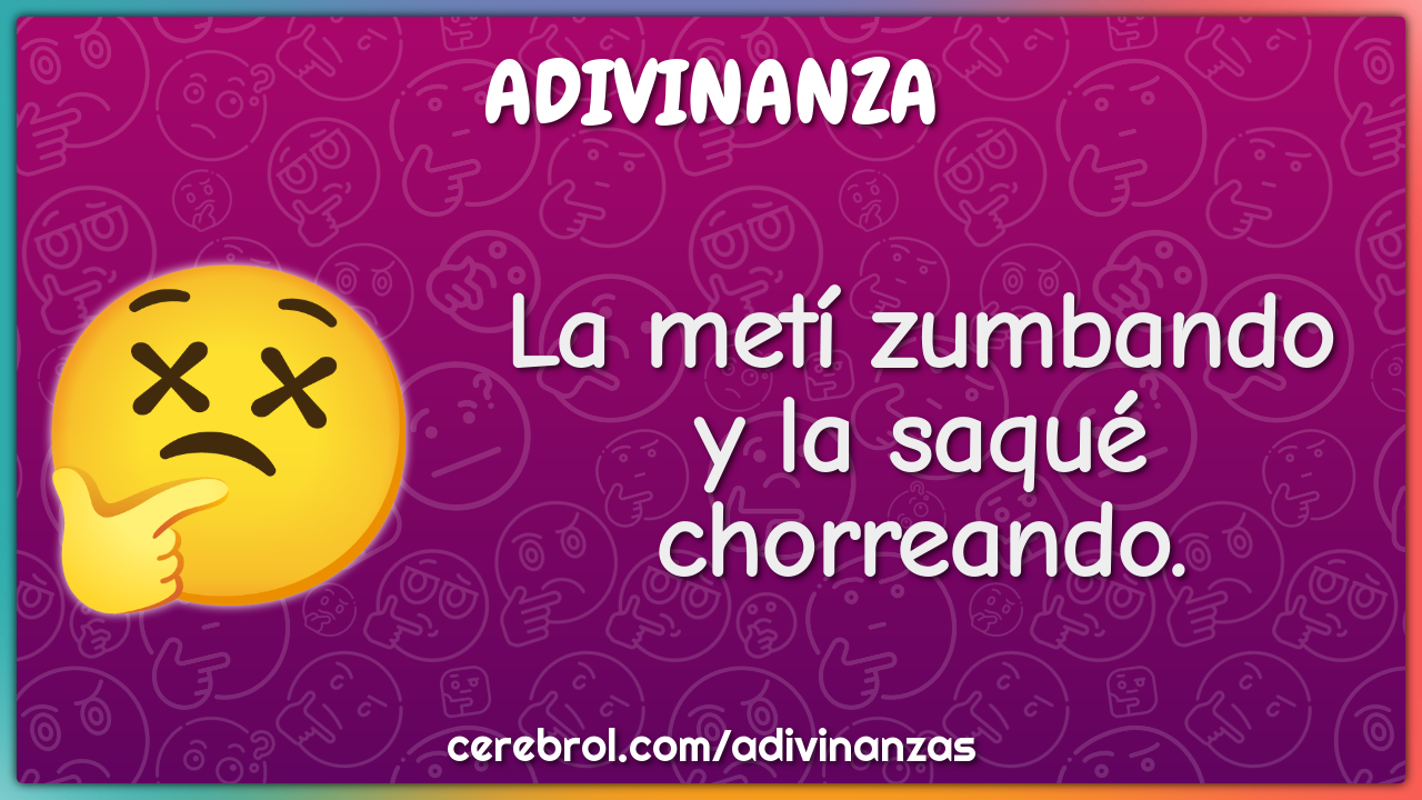 La metí zumbando
y la saqué chorreando.