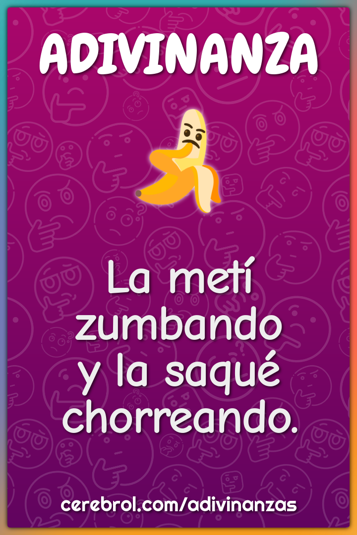 La metí zumbando
y la saqué chorreando.