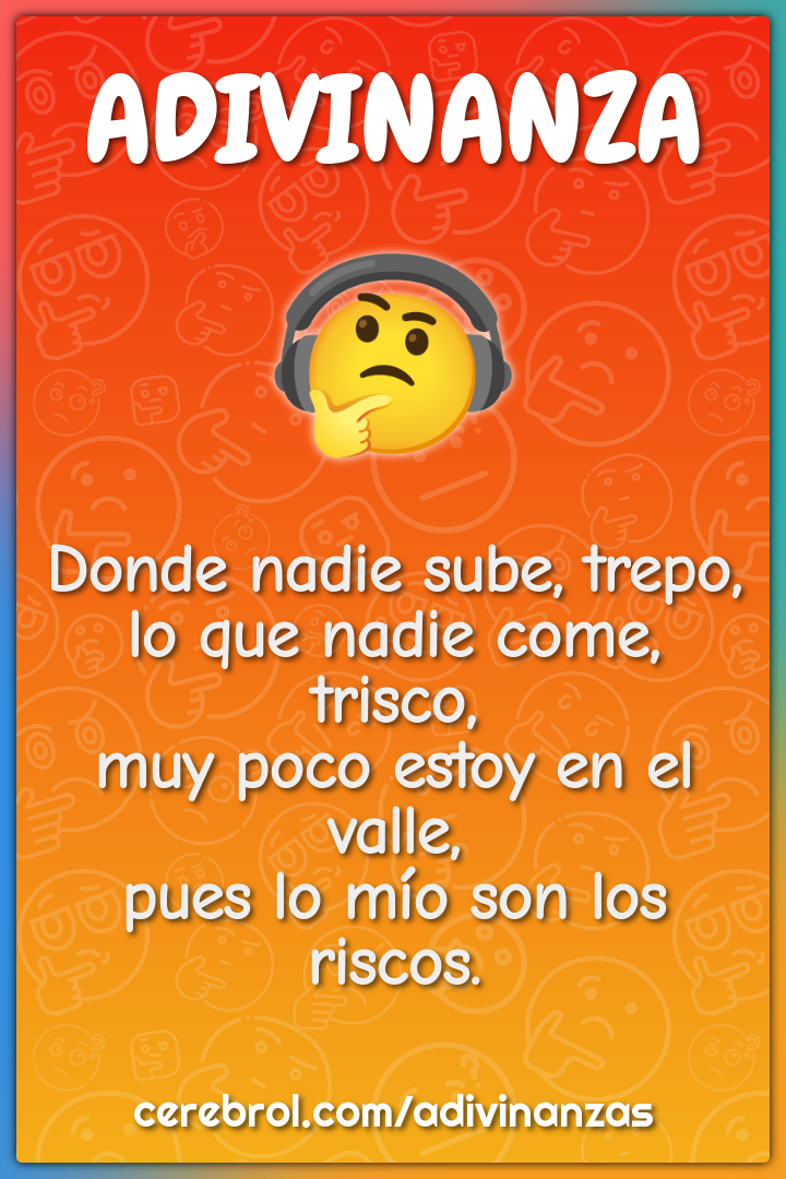 Donde nadie sube, trepo, lo que nadie come, trisco, muy poco estoy en...