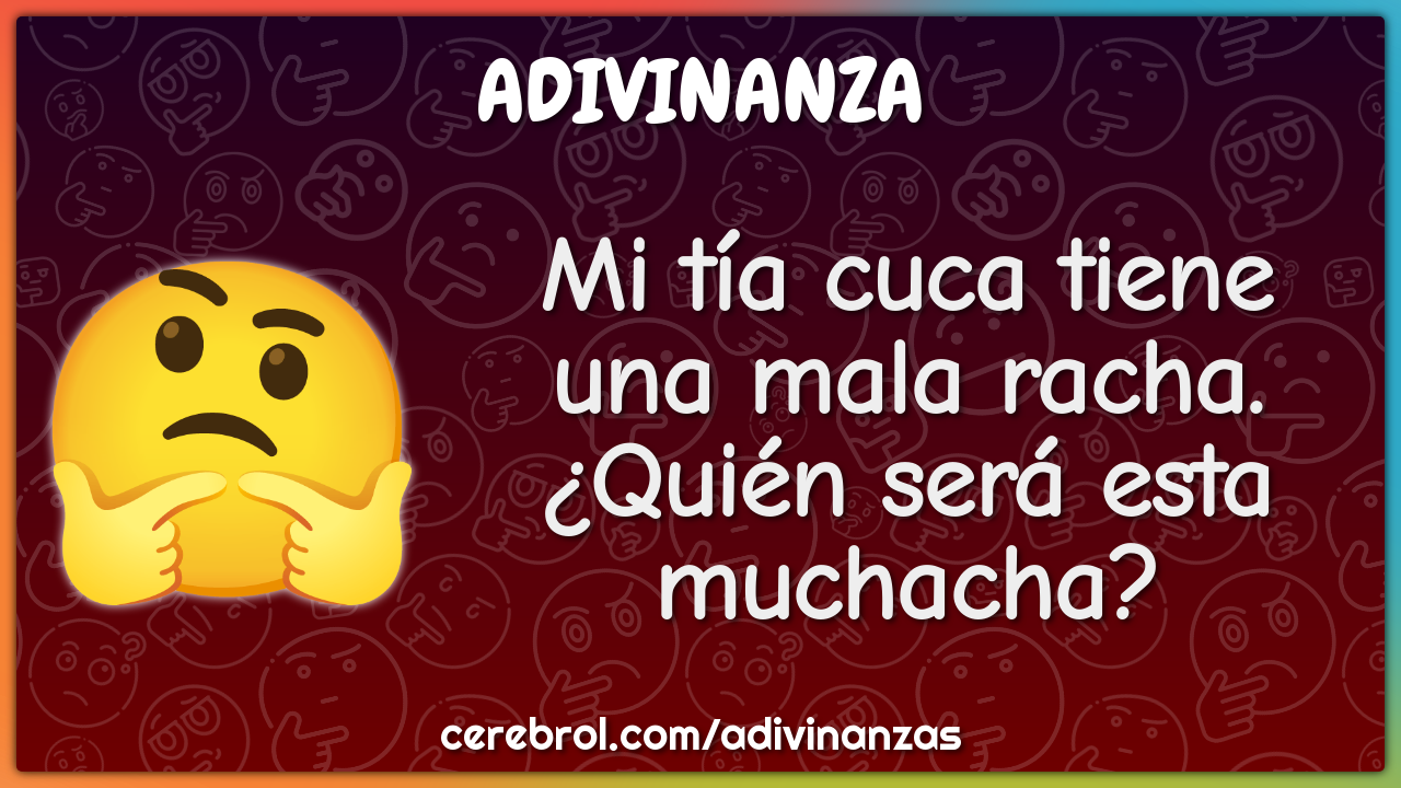 Mi tía cuca tiene una mala racha.
¿Quién será esta muchacha?