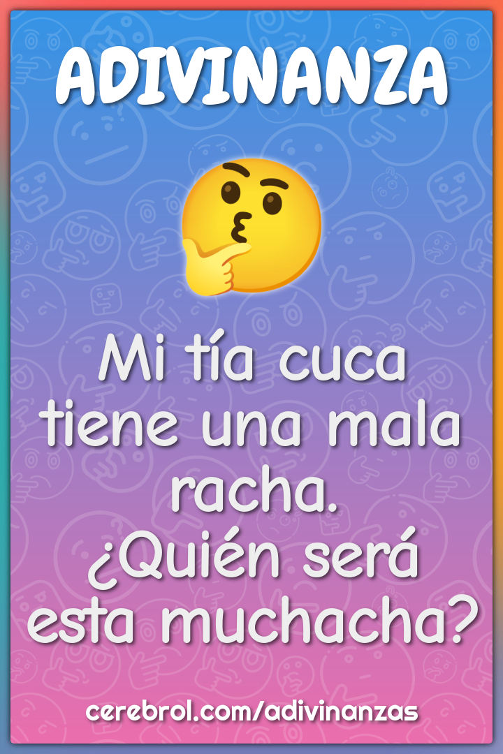 Mi tía cuca tiene una mala racha.
¿Quién será esta muchacha?