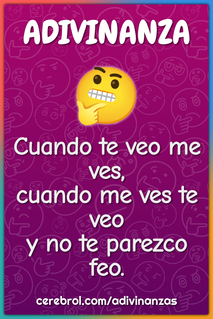 Cuando te veo me ves,
cuando me ves te veo
y no te parezco feo.